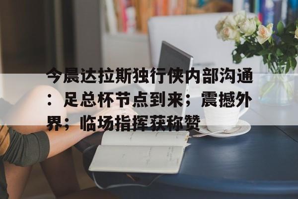 九游体育app下载地址今晨达拉斯独行侠内部沟通：足总杯节点到来；震撼外界；临场指挥获称赞的简单介绍